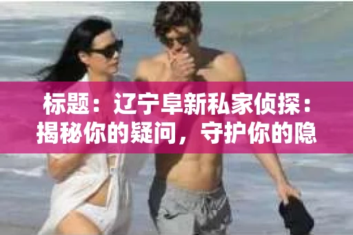 标题：辽宁阜新私家侦探：揭秘你的疑问，守护你的隐私