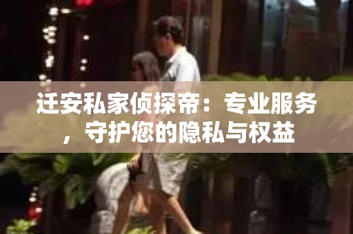 迁安私家侦探帝：专业服务，守护您的隐私与权益