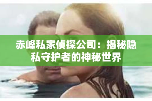 赤峰私家侦探公司：揭秘隐私守护者的神秘世界
