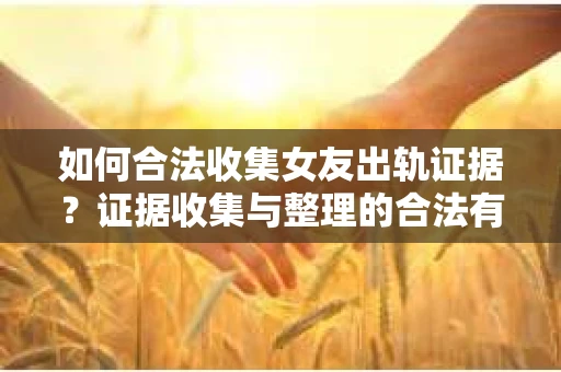 如何合法收集女友出轨证据？证据收集与整理的合法有效策略