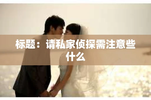 标题：请私家侦探需注意些什么