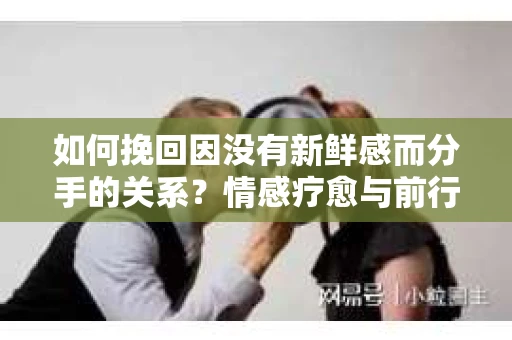 如何挽回因没有新鲜感而分手的关系？情感疗愈与前行计划