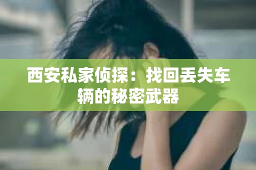 西安私家侦探：找回丢失车辆的秘密武器