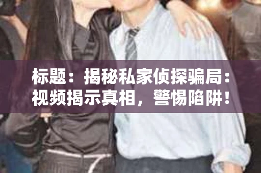 标题：揭秘私家侦探骗局：视频揭示真相，警惕陷阱！