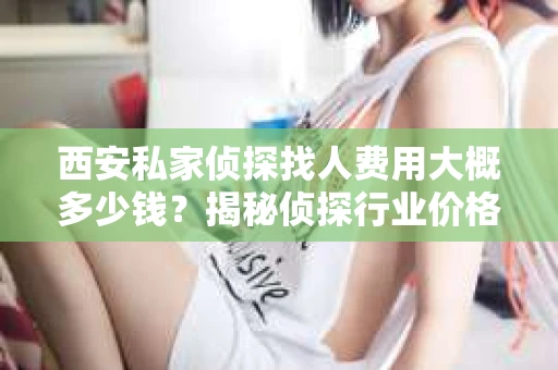 西安私家侦探找人费用大概多少钱？揭秘侦探行业价格之谜