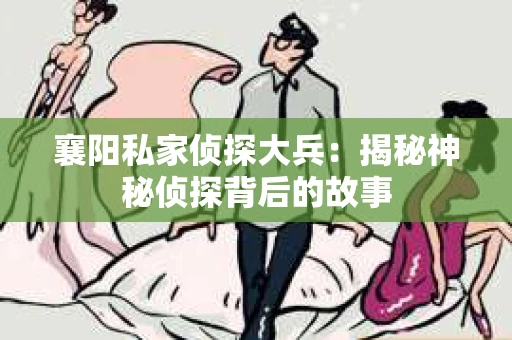 襄阳私家侦探大兵：揭秘神秘侦探背后的故事