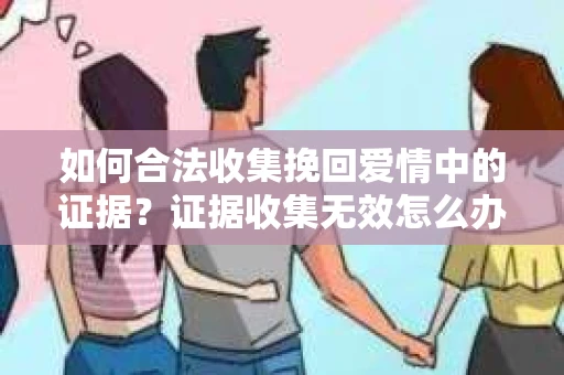 如何合法收集挽回爱情中的证据？证据收集无效怎么办？