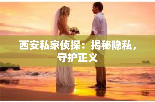 西安私家侦探：揭秘隐私，守护正义
