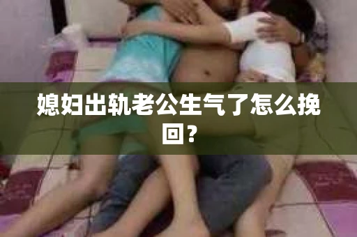 媳妇出轨老公生气了怎么挽回？