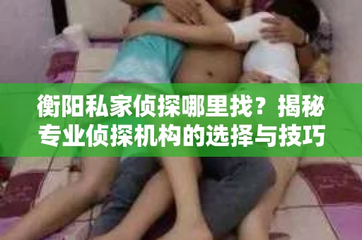衡阳私家侦探哪里找？揭秘专业侦探机构的选择与技巧