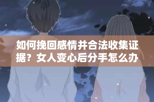 如何挽回感情并合法收集证据？女人变心后分手怎么办？