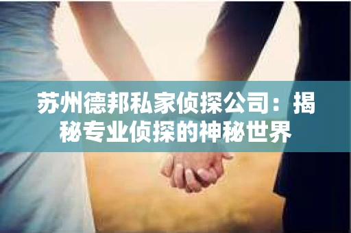 苏州德邦私家侦探公司：揭秘专业侦探的神秘世界