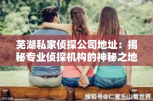 芜湖私家侦探公司地址：揭秘专业侦探机构的神秘之地