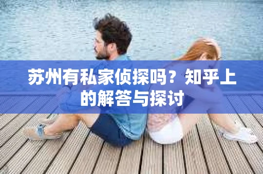 苏州有私家侦探吗？知乎上的解答与探讨