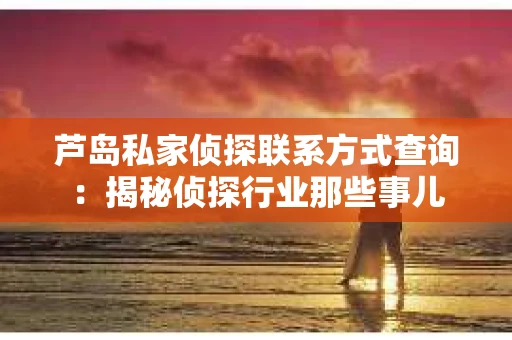 芦岛私家侦探联系方式查询：揭秘侦探行业那些事儿