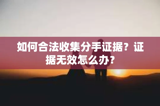 如何合法收集分手证据?证据无效怎么办? 如何合法收集分手证据?证据无效怎么办?