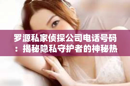 罗源私家侦探公司电话号码：揭秘隐私守护者的神秘热线