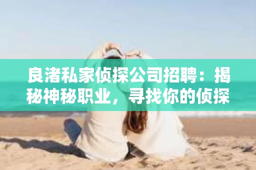 良渚私家侦探公司招聘:揭秘神秘职业,寻找你的侦探梦 良渚私家侦探公司招聘:揭秘神秘职业,寻找你的侦探梦