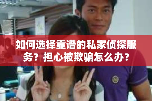 如何选择靠谱的私家侦探服务?担心被欺骗怎么办? 如何选择靠谱的私家侦探服务?担心被欺骗怎么办?