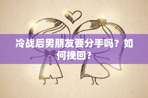 冷战后男朋友要分手吗?如何挽回? 冷战后男朋友要分手吗?如何挽回?