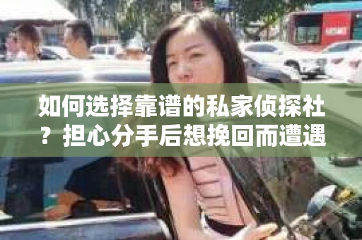 如何选择靠谱的私家侦探社?担心分手后想挽回而遭遇陷阱怎么办? 如何选择靠谱的私家侦探社?担心分手后想挽回而遭遇陷阱怎么办?