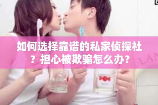 如何选择靠谱的私家侦探社？担心被欺骗怎么办？