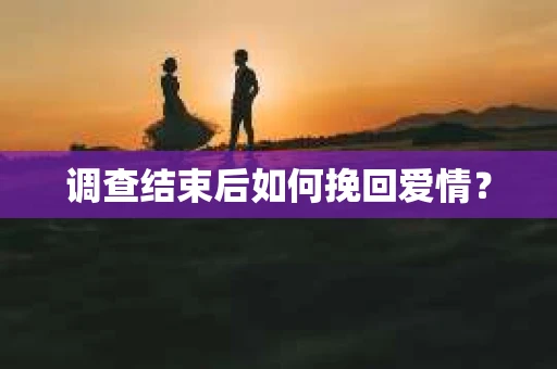 调查结束后如何挽回爱情？