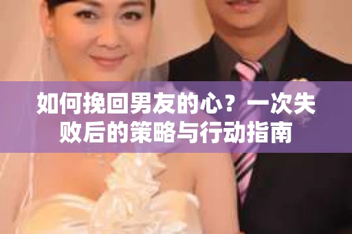如何挽回男友的心？一次失败后的策略与行动指南