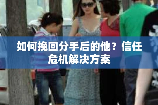 如何挽回分手后的他？信任危机解决方案