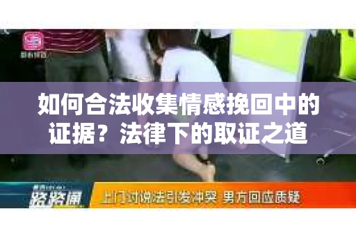 如何合法收集情感挽回中的证据？法律下的取证之道