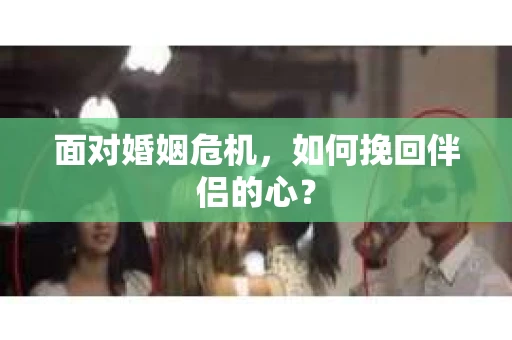 面对婚姻危机,如何挽回伴侣的心? 面对婚姻危机,如何挽回伴侣的心?