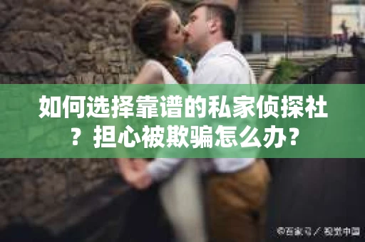 如何选择靠谱的私家侦探社?担心被欺骗怎么办? 如何选择靠谱的私家侦探社?担心被欺骗怎么办?