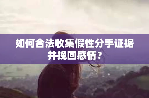 如何合法收集假性分手证据并挽回感情？