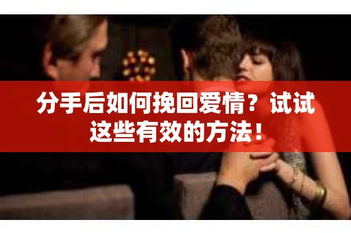 分手后如何挽回爱情？试试这些有效的方法！