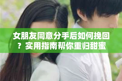 女朋友同意分手后如何挽回？实用指南帮你重归甜蜜