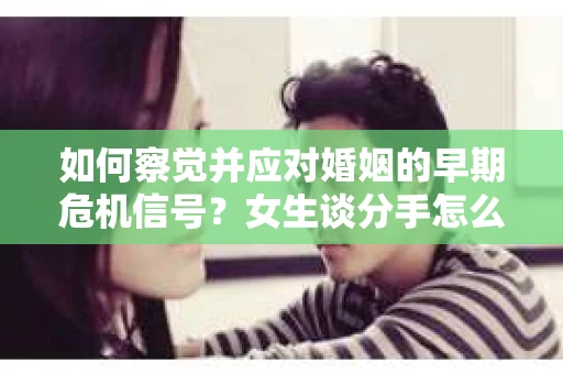 如何察觉并应对婚姻的早期危机信号？女生谈分手怎么挽回
