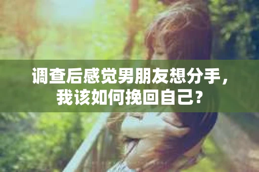 调查后感觉男朋友想分手，我该如何挽回自己？