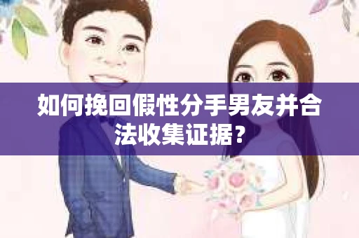 如何挽回假性分手男友并合法收集证据？