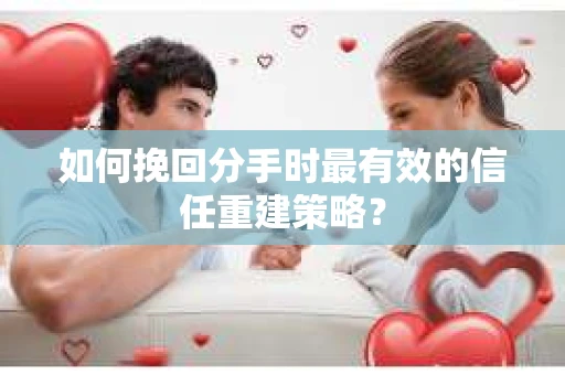 如何挽回分手时最有效的信任重建策略？