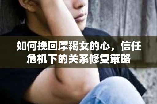 如何挽回摩羯女的心，信任危机下的关系修复策略