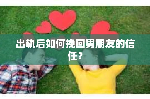 出轨后如何挽回男朋友的信任？