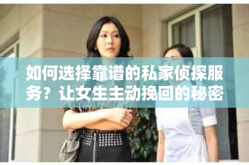 如何选择靠谱的私家侦探服务？让女生主动挽回的秘密武器怎么办？