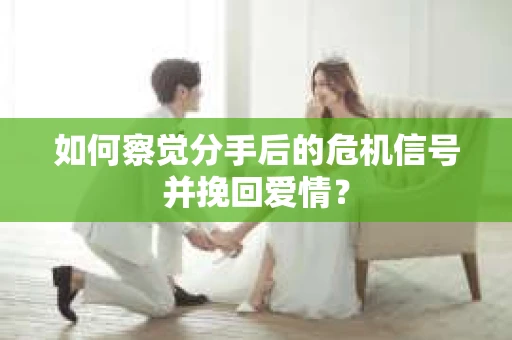 如何察觉分手后的危机信号并挽回爱情？