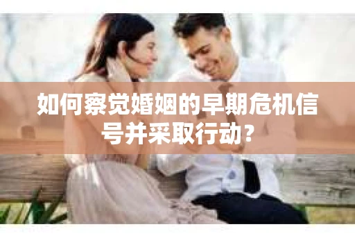 如何察觉婚姻的早期危机信号并采取行动？