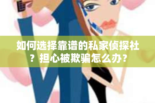 如何选择靠谱的私家侦探社？担心被欺骗怎么办？