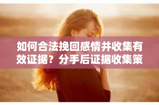 如何合法挽回感情并收集有效证据？分手后证据收集策略
