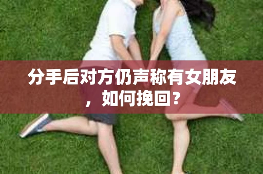 分手后对方仍声称有女朋友,如何挽回? 分手后对方仍声称有女朋友,如何挽回?