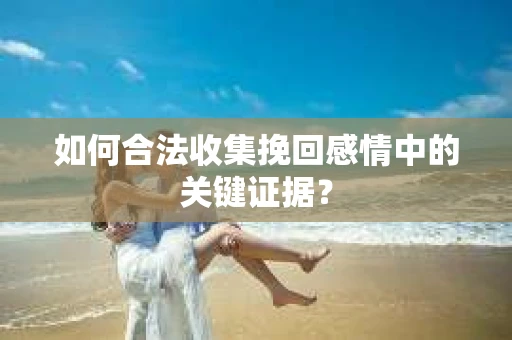 如何合法收集挽回感情中的关键证据？