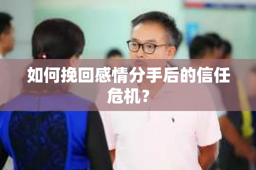 如何挽回感情分手后的信任危机？