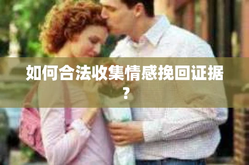 如何合法收集情感挽回证据？